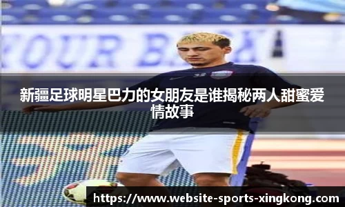 新疆足球明星巴力的女朋友是谁揭秘两人甜蜜爱情故事